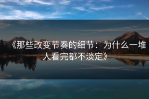 《那些改变节奏的细节：为什么一堆人看完都不淡定》