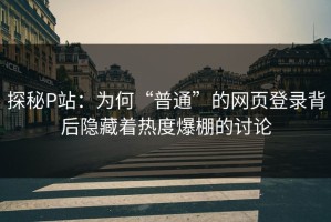 探秘P站：为何“普通”的网页登录背后隐藏着热度爆棚的讨论