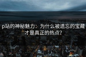 p站的神秘魅力：为什么被遗忘的宝藏才是真正的热点？