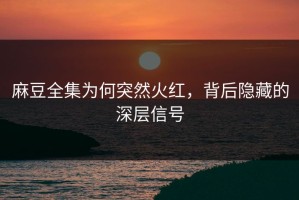 麻豆全集为何突然火红，背后隐藏的深层信号