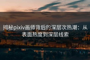 揭秘pixiv画师背后的深层次热潮：从表面热度到深层线索