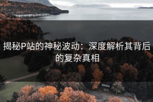 揭秘P站的神秘波动：深度解析其背后的复杂真相
