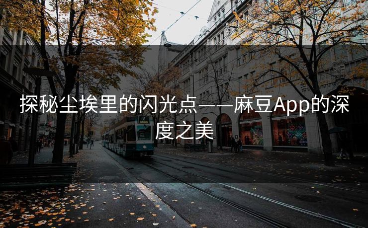 探秘尘埃里的闪光点——麻豆App的深度之美 探秘尘埃里的闪光点——麻豆App的深度之美