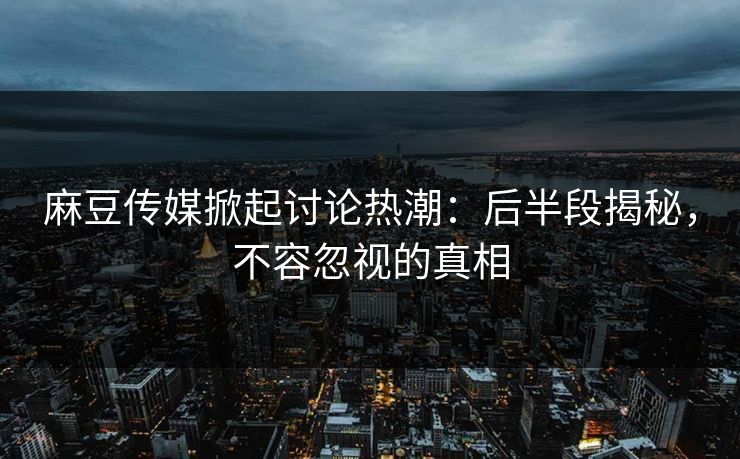 麻豆传媒掀起讨论热潮：后半段揭秘，不容忽视的真相