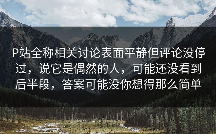 P站全称相关讨论表面平静但评论没停过，说它是偶然的人，可能还没看到后半段，答案可能没你想得那么简单