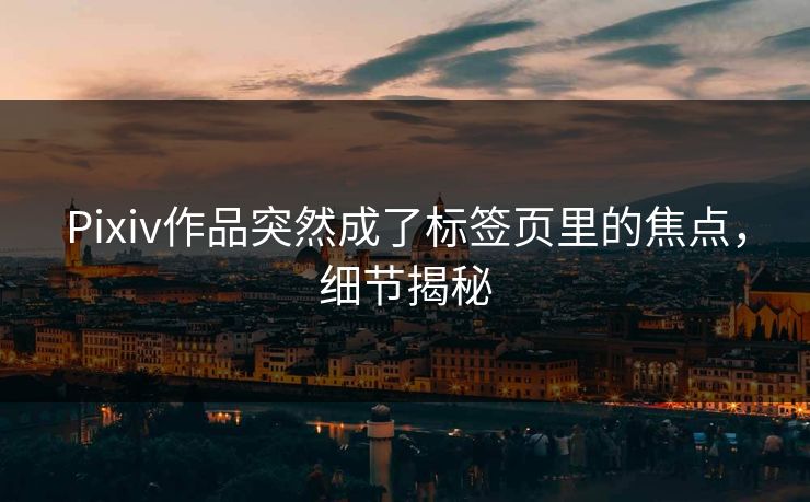 Pixiv作品突然成了标签页里的焦点，细节揭秘