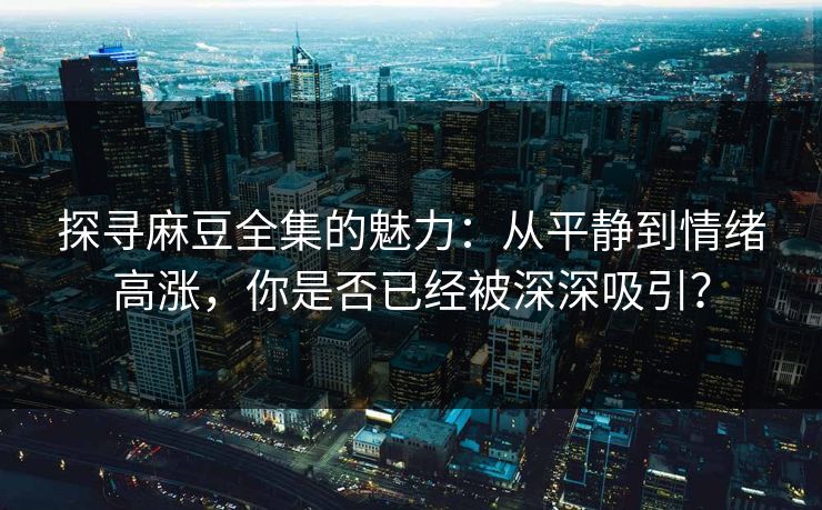 探寻麻豆全集的魅力：从平静到情绪高涨，你是否已经被深深吸引？