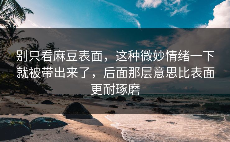 别只看麻豆表面，这种微妙情绪一下就被带出来了，后面那层意思比表面更耐琢磨