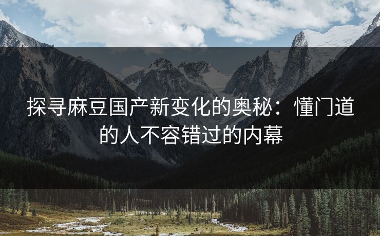 探寻麻豆国产新变化的奥秘:懂门道的人不容错过的内幕 探寻麻豆国产新变化的奥秘:懂门道的人不容错过的内幕
