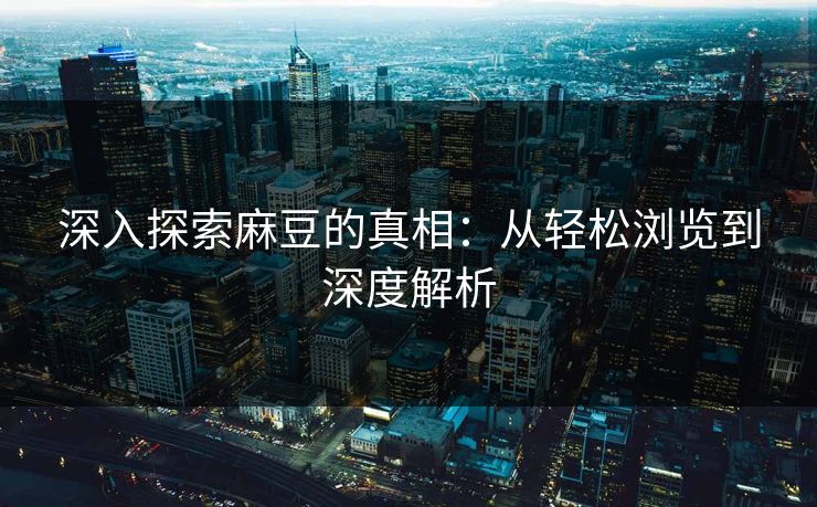 深入探索麻豆的真相:从轻松浏览到深度解析 深入探索麻豆的真相:从轻松浏览到深度解析