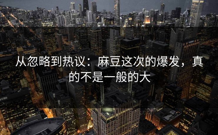 从忽略到热议：麻豆这次的爆发，真的不是一般的大
