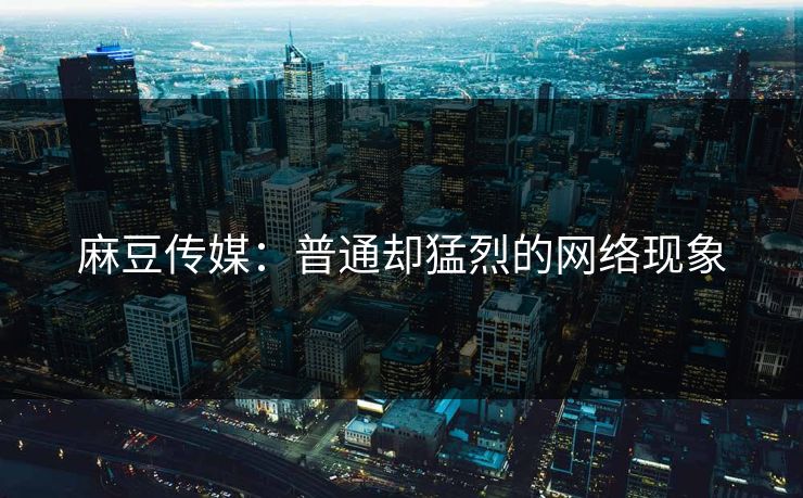 麻豆传媒：普通却猛烈的网络现象