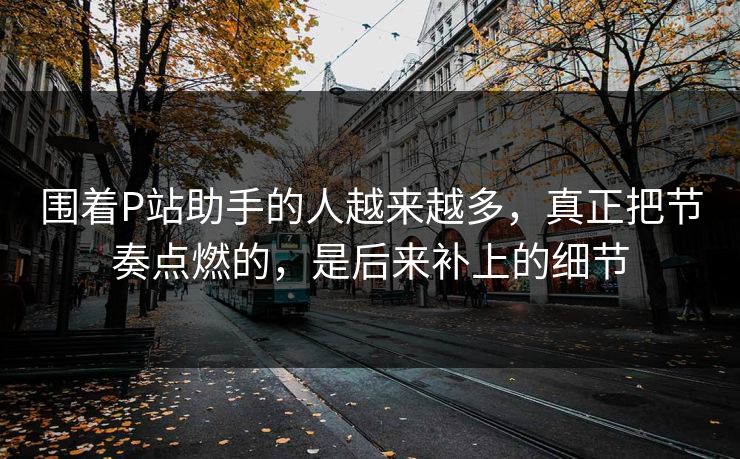 围着P站助手的人越来越多,真正把节奏点燃的,是后来补上的细节 围着P站助手的人越来越多,真正把节奏点燃的,是后来补上的细节