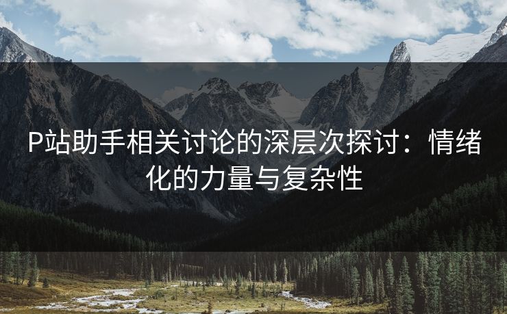 P站助手相关讨论的深层次探讨:情绪化的力量与复杂性 P站助手相关讨论的深层次探讨:情绪化的力量与复杂性