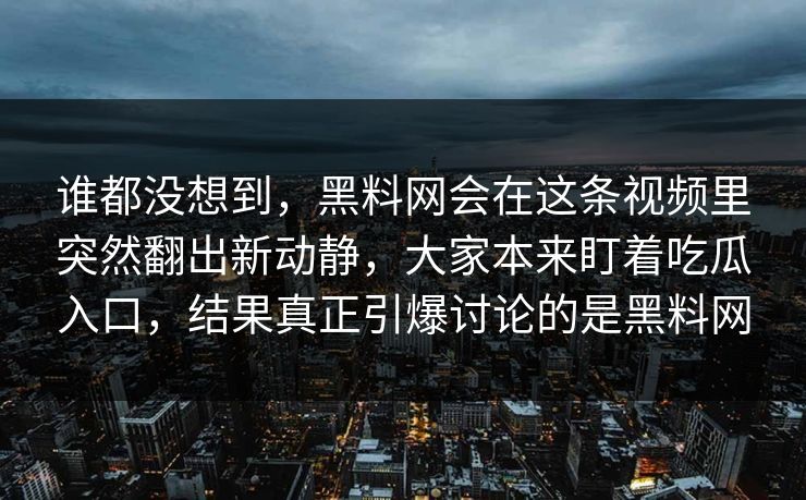谁都没想到，黑料网会在这条视频里突然翻出新动静，大家本来盯着吃瓜入口，结果真正引爆讨论的是黑料网
