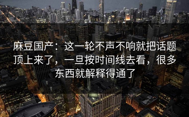 麻豆国产：这一轮不声不响就把话题顶上来了，一旦按时间线去看，很多东西就解释得通了