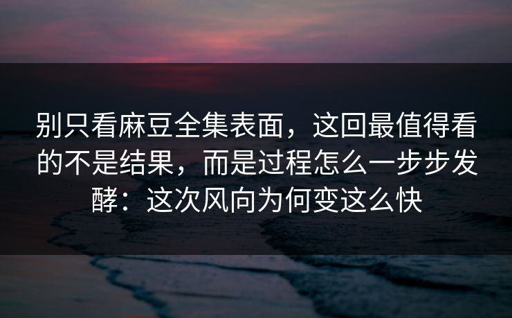 别只看麻豆全集表面，这回最值得看的不是结果，而是过程怎么一步步发酵：这次风向为何变这么快