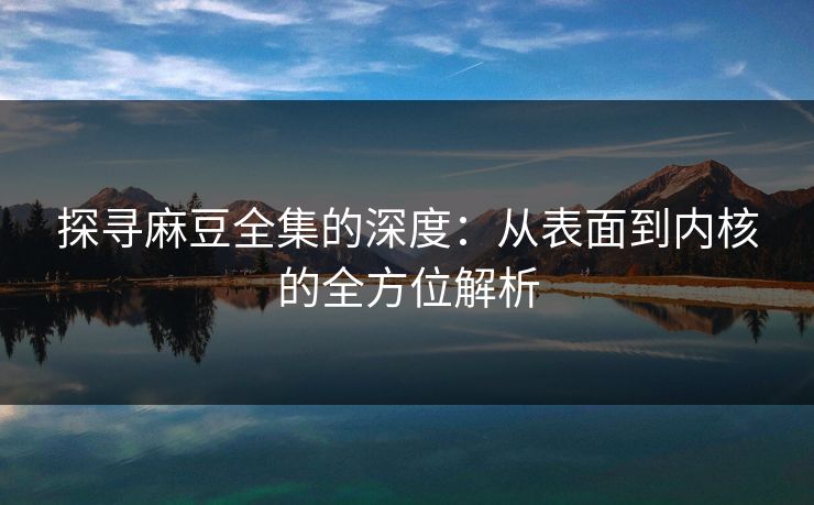 探寻麻豆全集的深度：从表面到内核的全方位解析