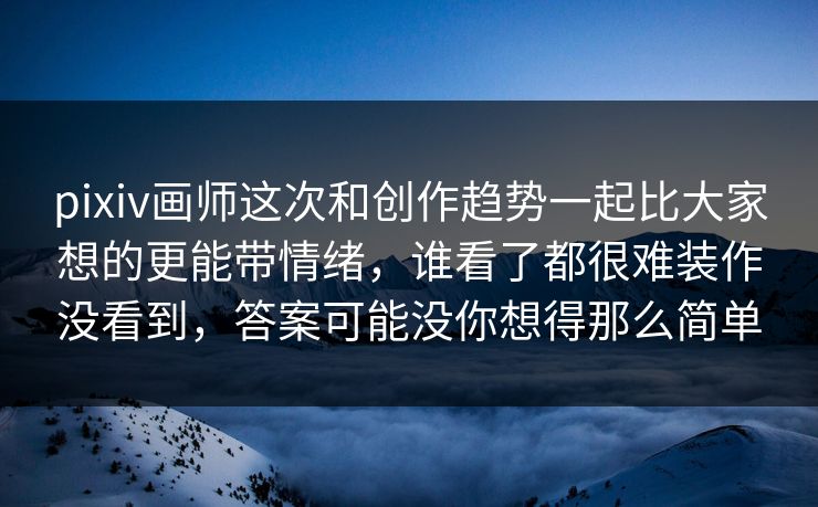 pixiv画师这次和创作趋势一起比大家想的更能带情绪，谁看了都很难装作没看到，答案可能没你想得那么简单