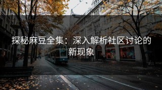 探秘麻豆全集：深入解析社区讨论的新现象