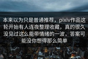 本来以为只是普通推荐，pixiv作品这轮开始有人连夜整理收藏，真的很久没见过这么能带情绪的一波，答案可能没你想得那么简单