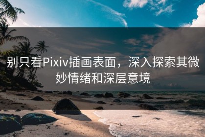 别只看Pixiv插画表面，深入探索其微妙情绪和深层意境