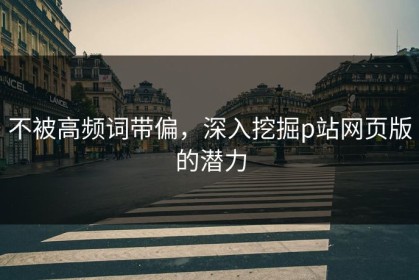 不被高频词带偏，深入挖掘p站网页版的潜力