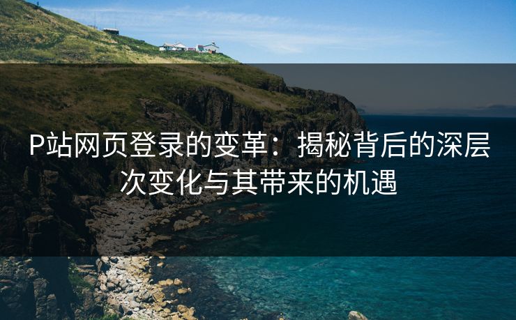P站网页登录的变革：揭秘背后的深层次变化与其带来的机遇