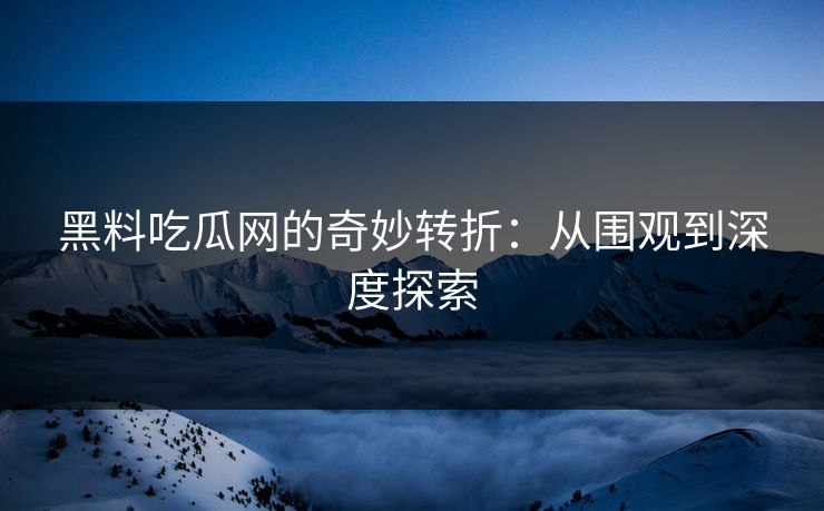 黑料吃瓜网的奇妙转折：从围观到深度探索