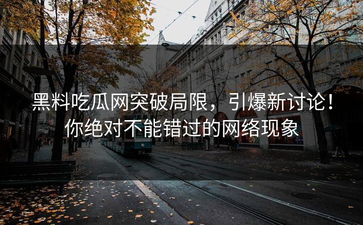 黑料吃瓜网突破局限,引爆新讨论!你绝对不能错过的网络现象 黑料吃瓜网突破局限,引爆新讨论!你绝对不能错过的网络现象